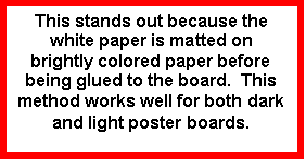Text Box: This stands out because the white paper is matted on brightly colored paper before being glued to the board.  This method works well for both dark and light poster boards.